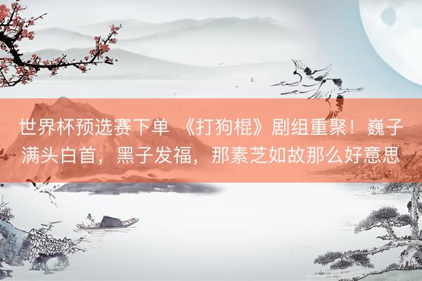 世界杯预选赛下单 《打狗棍》剧组重聚！巍子满头白首，黑子发福，那素芝如故那么好意思