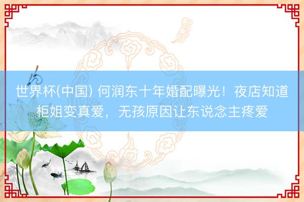 世界杯(中国) 何润东十年婚配曝光！夜店知道柜姐变真爱，无孩原因让东说念主疼爱