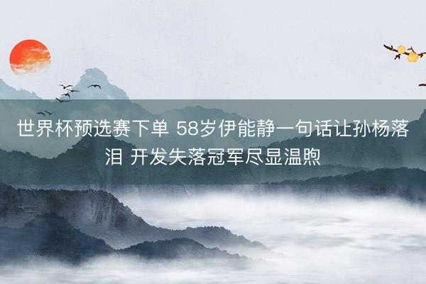 世界杯预选赛下单 58岁伊能静一句话让孙杨落泪 开发失落冠军尽显温煦