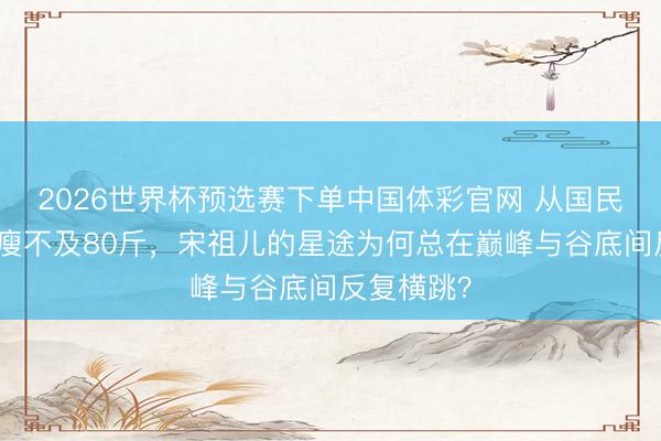 2026世界杯预选赛下单中国体彩官网 从国民妮儿到暴瘦不及80斤，宋祖儿的星途为何总在巅峰与谷底间反复横跳？
