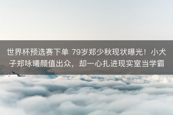 世界杯预选赛下单 79岁郑少秋现状曝光！小犬子郑咏曦颜值出众，却一心扎进现实室当学霸