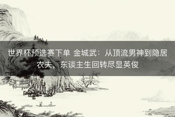 世界杯预选赛下单 金城武：从顶流男神到隐居农夫，东谈主生回转尽显英俊
