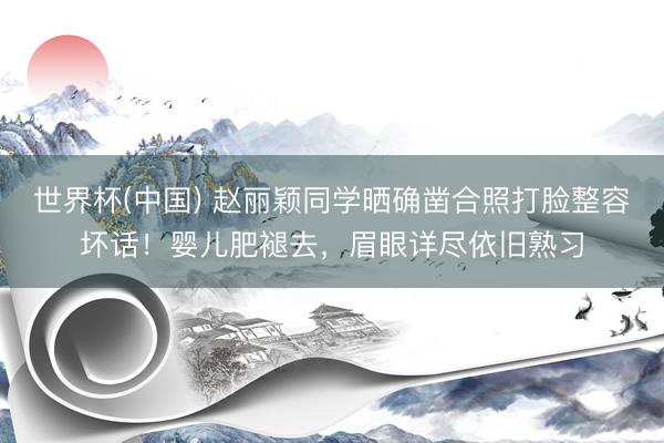 世界杯(中国) 赵丽颖同学晒确凿合照打脸整容坏话！婴儿肥褪去，眉眼详尽依旧熟习