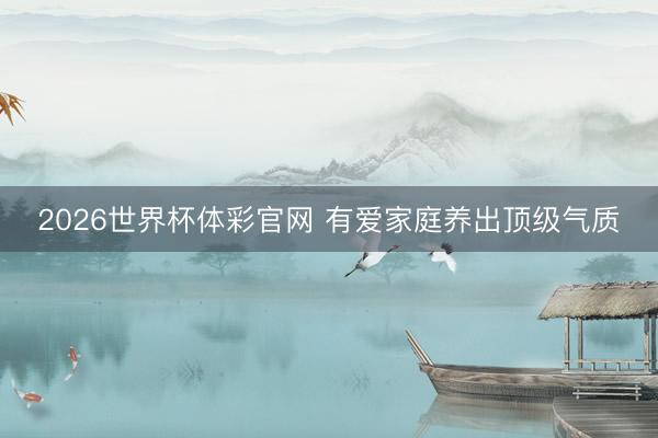2026世界杯体彩官网 有爱家庭养出顶级气质