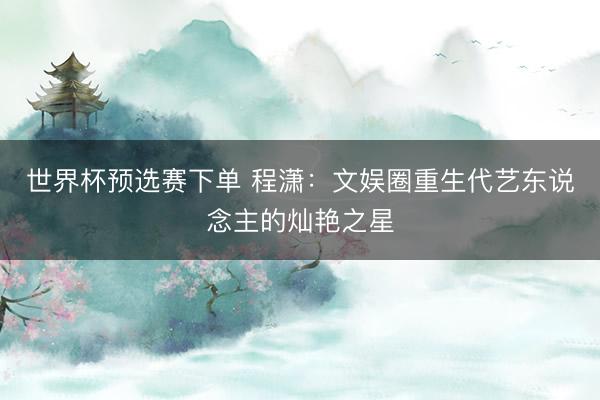 世界杯预选赛下单 程潇：文娱圈重生代艺东说念主的灿艳之星