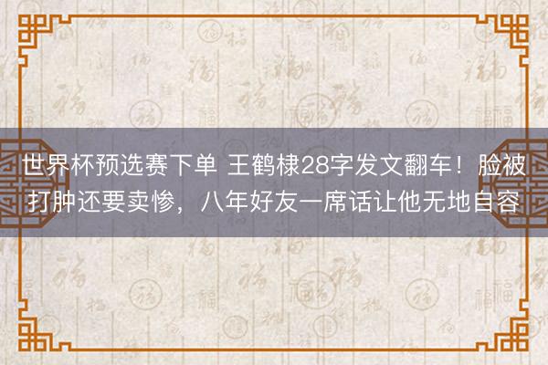 世界杯预选赛下单 王鹤棣28字发文翻车！脸被打肿还要卖惨，八年好友一席话让他无地自容