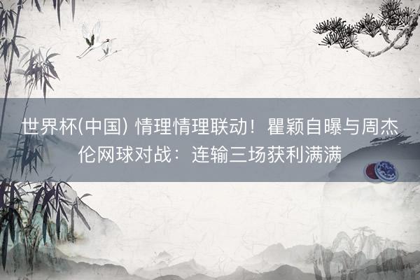 世界杯(中国) 情理情理联动！瞿颖自曝与周杰伦网球对战：连输三场获利满满