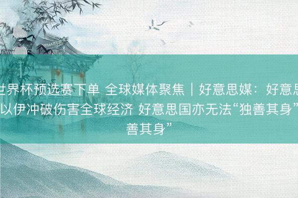 世界杯预选赛下单 全球媒体聚焦｜好意思媒：好意思以伊冲破伤害全球经济 好意思国亦无法“独善其身”