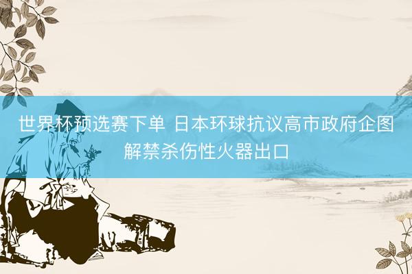 世界杯预选赛下单 日本环球抗议高市政府企图解禁杀伤性火器出口