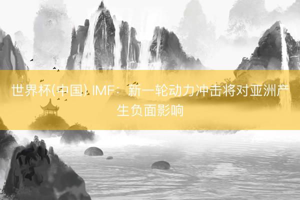 世界杯(中国) IMF：新一轮动力冲击将对亚洲产生负面影响