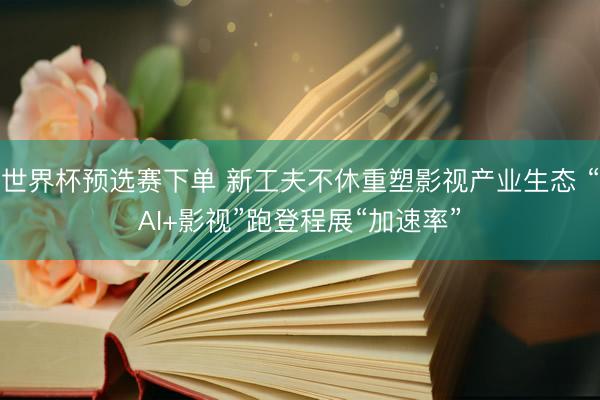 世界杯预选赛下单 新工夫不休重塑影视产业生态 “AI+影视”跑登程展“加速率”