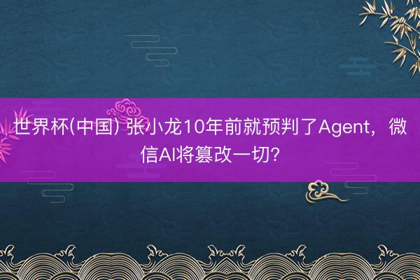世界杯(中国) 张小龙10年前就预判了Agent,微信AI将篡改一切?