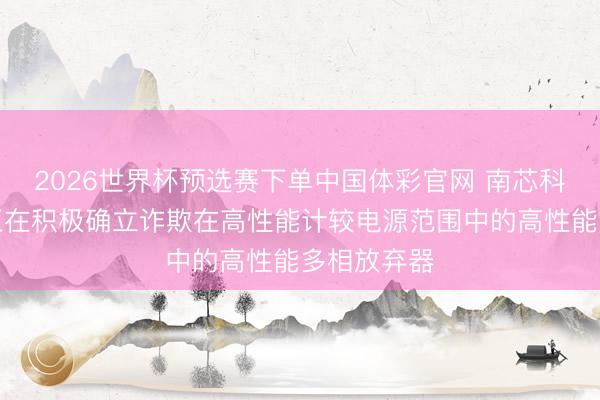 2026世界杯预选赛下单中国体彩官网 南芯科技：公司正在积极确立诈欺在高性能计较电源范围中的高性能多相放弃器