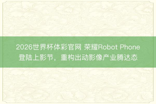 2026世界杯体彩官网 荣耀Robot Phone登陆上影节,重构出动影像产业腾达态