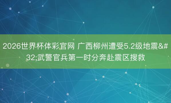2026世界杯体彩官网 广西柳州遭受5.2级地震 武警官兵第一时分奔赴震区搜救