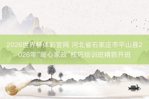 2026世界杯体彩官网 河北省石家庄市平山县2026年“暖心家政”技巧培训班精致开班