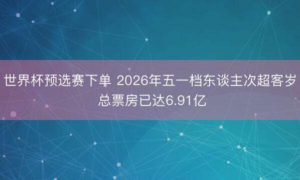 世界杯预选赛下单 2026年五一档东谈主次超客岁 总票房已达6.91亿