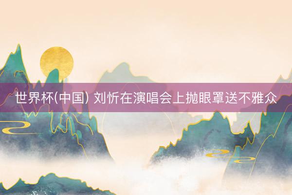 世界杯(中国) 刘忻在演唱会上抛眼罩送不雅众