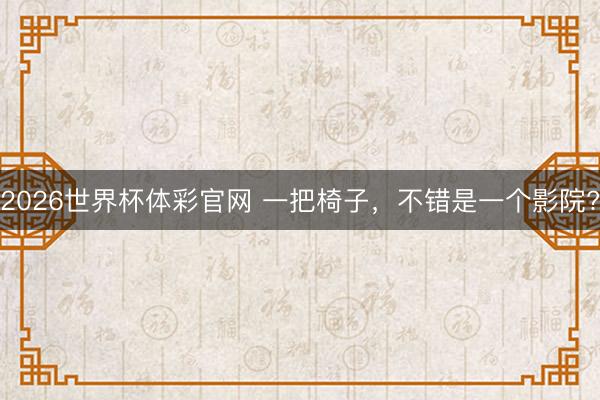 2026世界杯体彩官网 一把椅子，不错是一个影院?