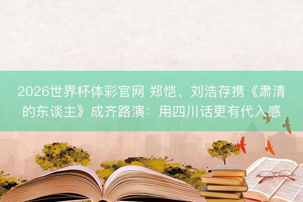 2026世界杯体彩官网 郑恺、刘浩存携《肃清的东谈主》成齐路演：用四川话更有代入感