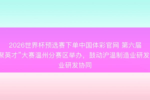 2026世界杯预选赛下单中国体彩官网 第六届“海聚英才”大赛温州分赛区举办，鼓动沪温制造业研发协同