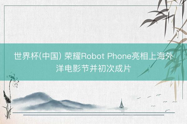 世界杯(中国) 荣耀Robot Phone亮相上海外洋电影节并初次成片