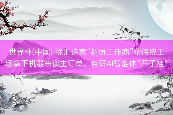 世界杯(中国) 徐汇这家“新质工作商”帮传统工场拿下机器东谈主订单，自研AI智能体“开了挂”