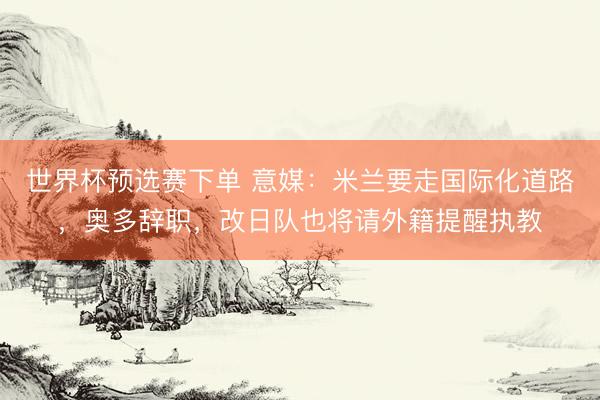 世界杯预选赛下单 意媒：米兰要走国际化道路，奥多辞职，改日队也将请外籍提醒执教