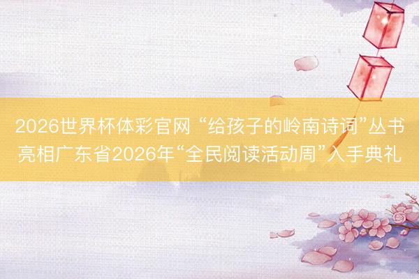2026世界杯体彩官网 “给孩子的岭南诗词”丛书亮相广东省2026年“全民阅读活动周”入手典礼