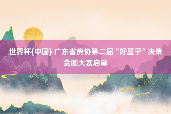 世界杯(中国) 广东省房协第二届“好屋子”决策贪图大赛启幕
