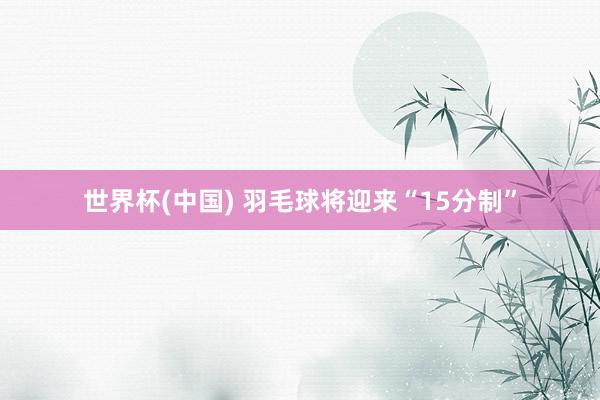 世界杯(中国) 羽毛球将迎来“15分制”