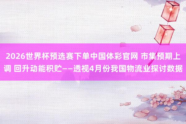 2026世界杯预选赛下单中国体彩官网 市集预期上调 回升动能积贮——透视4月份我国物流业探讨数据