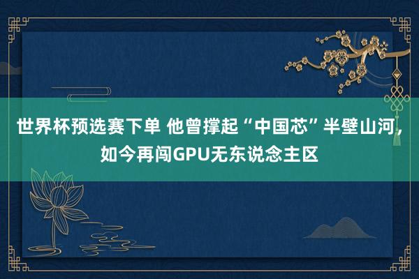 世界杯预选赛下单 他曾撑起“中国芯”半壁山河，如今再闯GPU无东说念主区