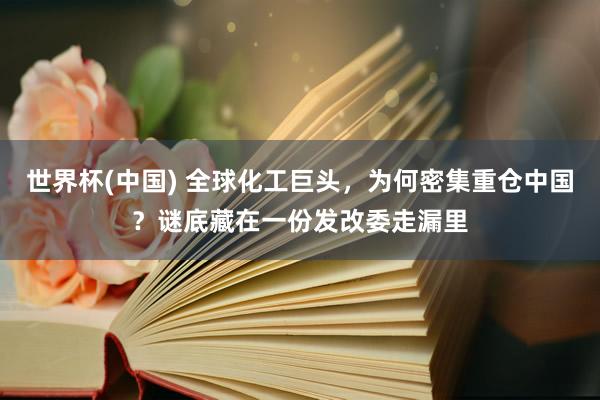 世界杯(中国) 全球化工巨头，为何密集重仓中国？谜底藏在一份发改委走漏里
