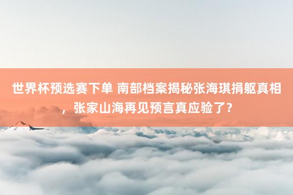 世界杯预选赛下单 南部档案揭秘张海琪捐躯真相，张家山海再见预言真应验了？