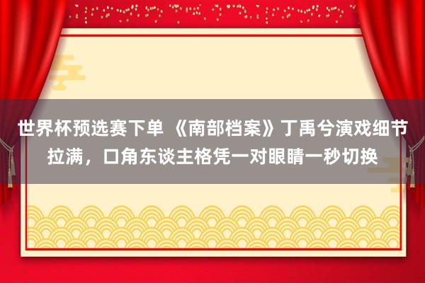 世界杯预选赛下单 《南部档案》丁禹兮演戏细节拉满，口角东谈主格凭一对眼睛一秒切换