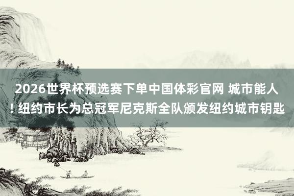2026世界杯预选赛下单中国体彩官网 城市能人! 纽约市长为总冠军尼克斯全队颁发纽约城市钥匙