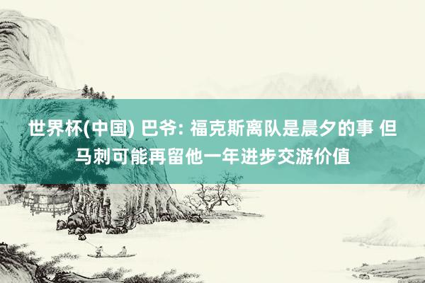 世界杯(中国) 巴爷: 福克斯离队是晨夕的事 但马刺可能再留他一年进步交游价值