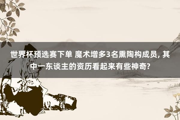 世界杯预选赛下单 魔术增多3名熏陶构成员， 其中一东谈主的资历看起来有些神奇?