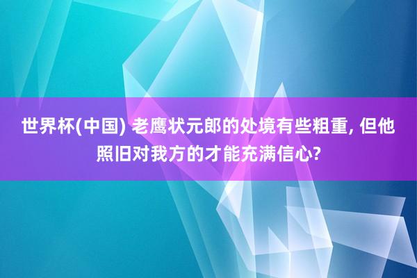 世界杯(中国) 老鹰状元郎的处境有些粗重， 但他照旧对我方的才能充满信心?