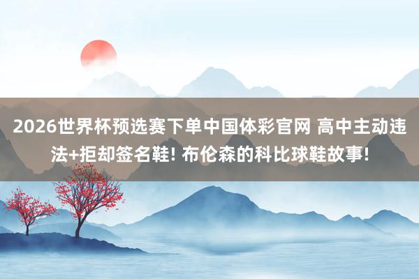 2026世界杯预选赛下单中国体彩官网 高中主动违法+拒却签名鞋! 布伦森的科比球鞋故事!