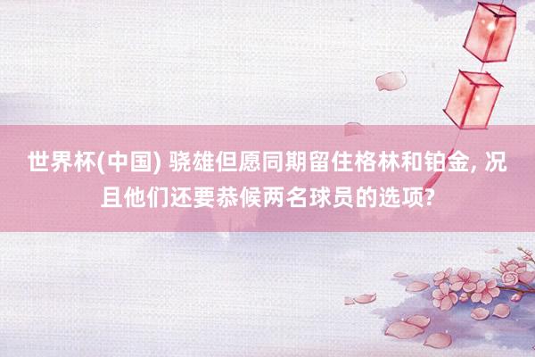 世界杯(中国) 骁雄但愿同期留住格林和铂金， 况且他们还要恭候两名球员的选项?