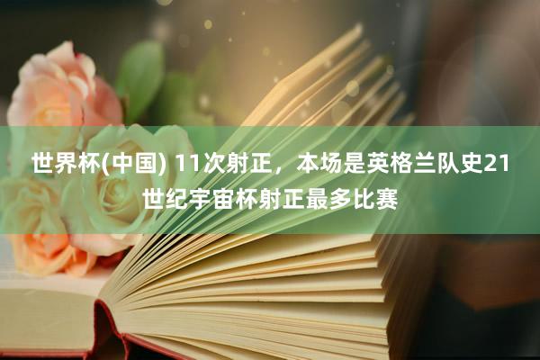 世界杯(中国) 11次射正，本场是英格兰队史21世纪宇宙杯射正最多比赛