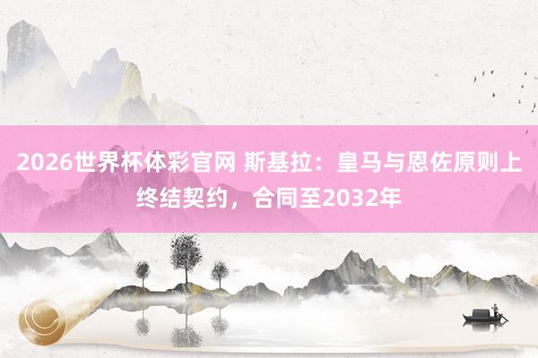 2026世界杯体彩官网 斯基拉：皇马与恩佐原则上终结契约，合同至2032年