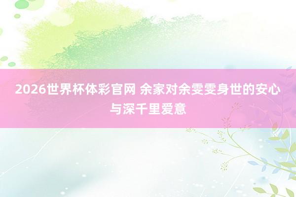 2026世界杯体彩官网 余家对余雯雯身世的安心与深千里爱意