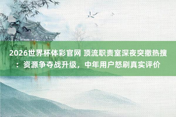 2026世界杯体彩官网 顶流职责室深夜突撤热搜:资源争夺战升级,中年用户怒刷真实评价